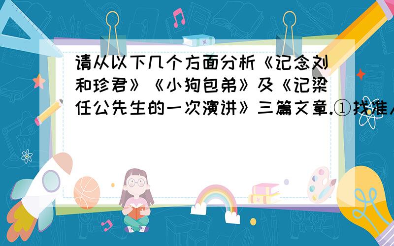 请从以下几个方面分析《记念刘和珍君》《小狗包弟》及《记梁任公先生的一次演讲》三篇文章.①找准人物的特点,尤其是主要特点；②选取最能表现人物特点和文章主题的材料；③综合运