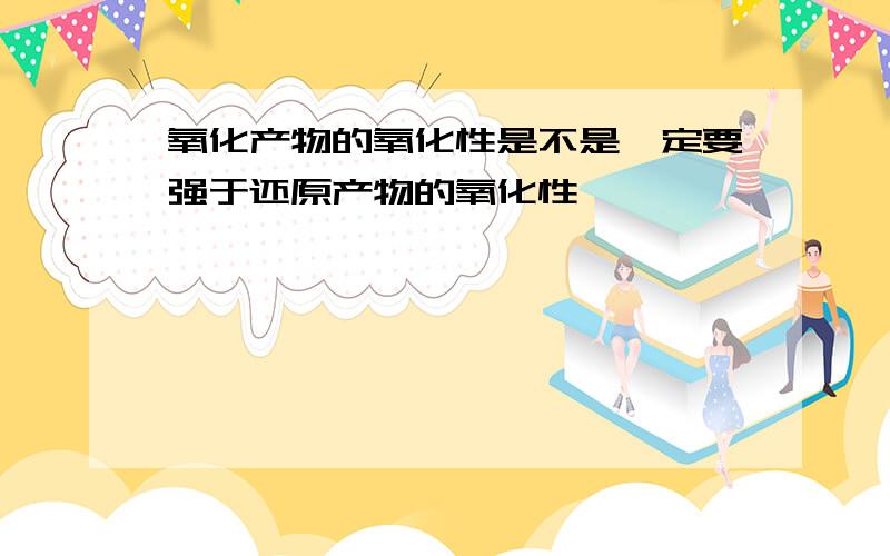 氧化产物的氧化性是不是一定要强于还原产物的氧化性