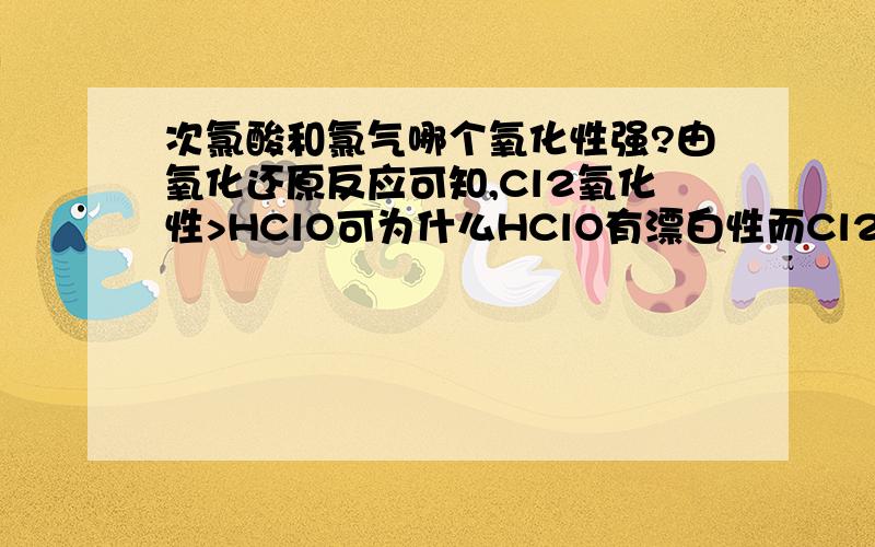 次氯酸和氯气哪个氧化性强?由氧化还原反应可知,Cl2氧化性>HClO可为什么HClO有漂白性而Cl2没有?