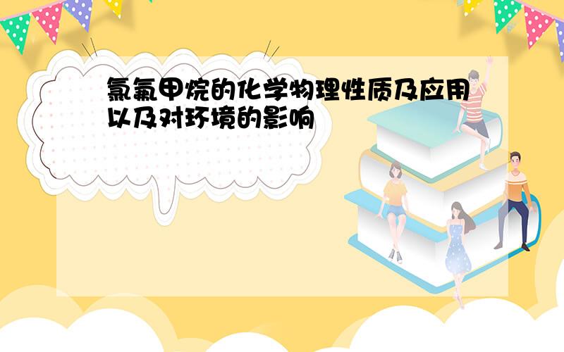 氯氟甲烷的化学物理性质及应用以及对环境的影响