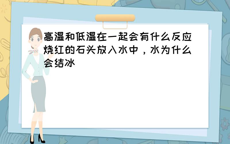 高温和低温在一起会有什么反应烧红的石头放入水中，水为什么会结冰