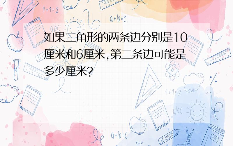 如果三角形的两条边分别是10厘米和6厘米,第三条边可能是多少厘米?