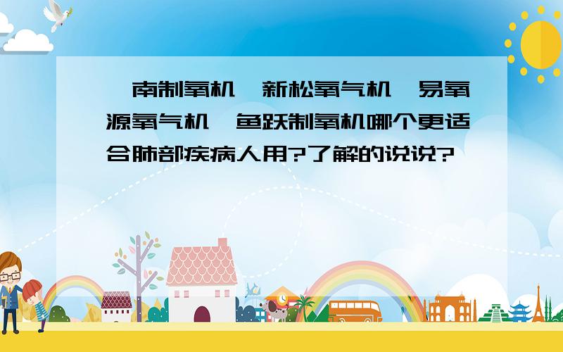 渭南制氧机,新松氧气机、易氧源氧气机、鱼跃制氧机哪个更适合肺部疾病人用?了解的说说?