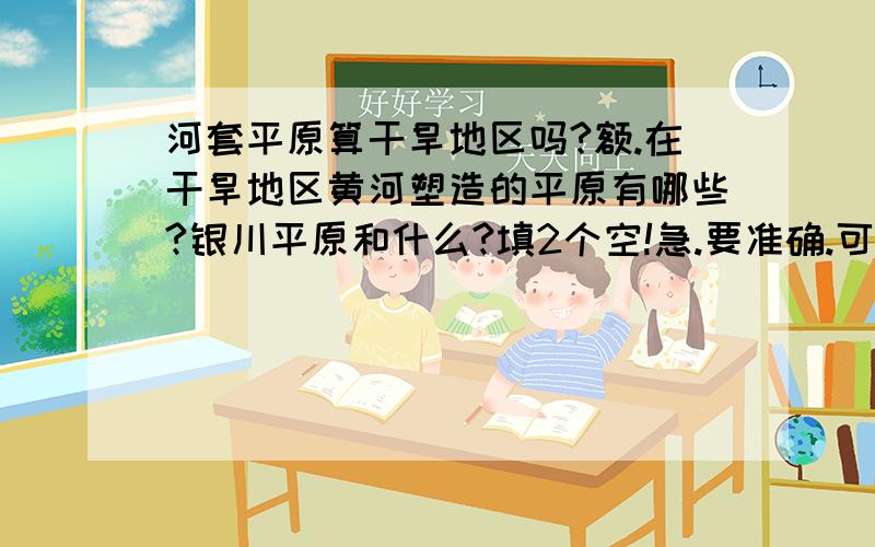 河套平原算干旱地区吗?额.在干旱地区黄河塑造的平原有哪些?银川平原和什么?填2个空!急.要准确.可是貌似。我填河套平原和银川平原。我同学去问老师。貌似说是错的。居然说是华北平原