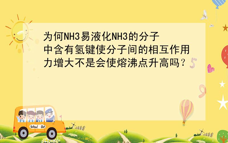 为何NH3易液化NH3的分子中含有氢键使分子间的相互作用力增大不是会使熔沸点升高吗？