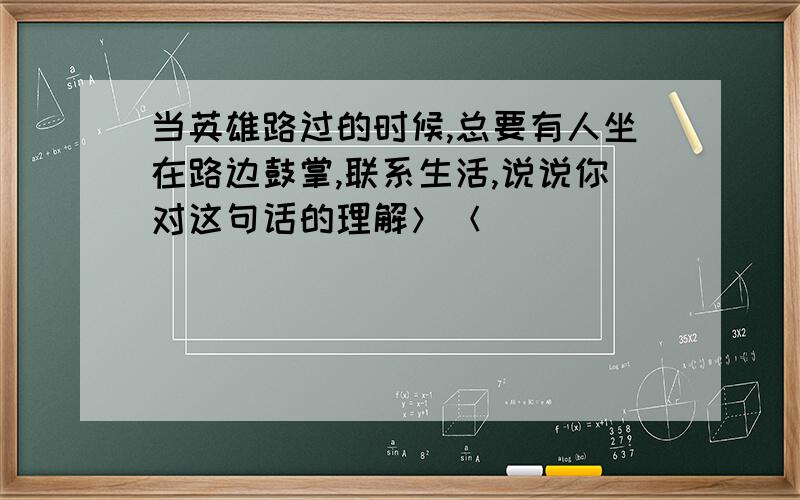 当英雄路过的时候,总要有人坐在路边鼓掌,联系生活,说说你对这句话的理解＞＜