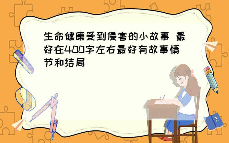 生命健康受到侵害的小故事 最好在400字左右最好有故事情节和结局