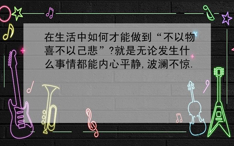 在生活中如何才能做到“不以物喜不以己悲”?就是无论发生什么事情都能内心平静,波澜不惊.