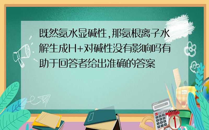 既然氨水显碱性,那氨根离子水解生成H+对碱性没有影响吗有助于回答者给出准确的答案