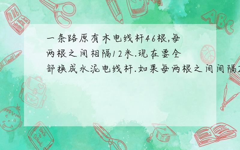 一条路原有木电线杆46根,每两根之间相隔12米.现在要全部换成水泥电线杆.如果每两根之间间隔20米,共要多少根水泥电线杆?