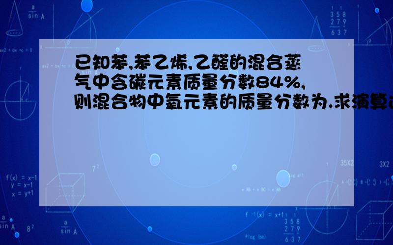 已知苯,苯乙烯,乙醛的混合蒸气中含碳元素质量分数84%,则混合物中氧元素的质量分数为.求演算过程  感激!