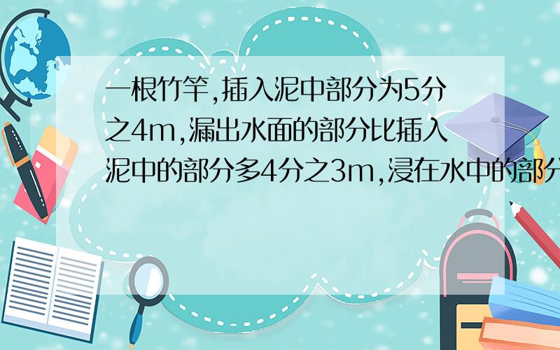 一根竹竿,插入泥中部分为5分之4m,漏出水面的部分比插入泥中的部分多4分之3m,浸在水中的部分比它们的和少8分之3m,这根竹竿共长多少米?