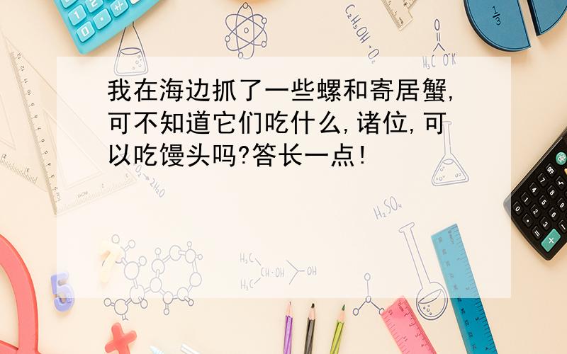 我在海边抓了一些螺和寄居蟹,可不知道它们吃什么,诸位,可以吃馒头吗?答长一点!