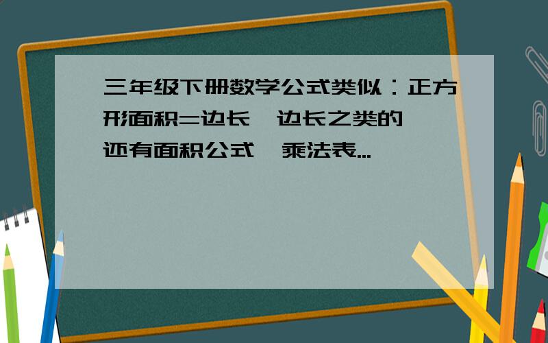 三年级下册数学公式类似：正方形面积=边长×边长之类的  还有面积公式  乘法表...