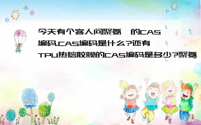 今天有个客人问聚氨酯的CAS编码.CAS编码是什么?还有TPU热熔胶膜的CAS编码是多少?聚氨酯的CAS编码是多少?是TPU薄膜和热熔胶膜的CAS编码！