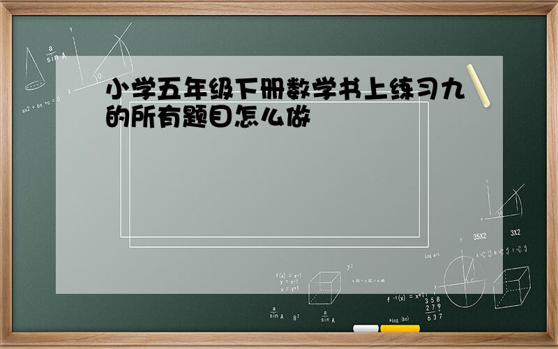 小学五年级下册数学书上练习九的所有题目怎么做