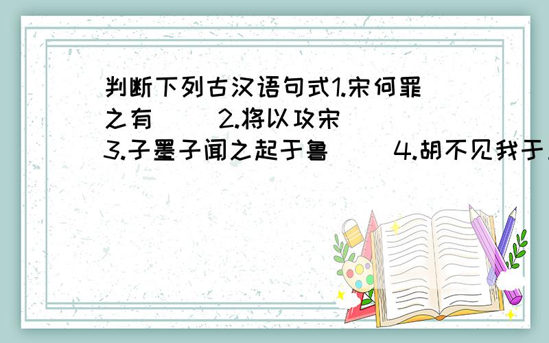 判断下列古汉语句式1.宋何罪之有（ ）2.将以攻宋（ ）3.子墨子闻之起于鲁（ ）4.胡不见我于王（ ）5.荆国有余于地,而不足于民（ ）6.虽杀臣,不能绝也（ ）7.万钟则不辩礼义而受之,万钟于