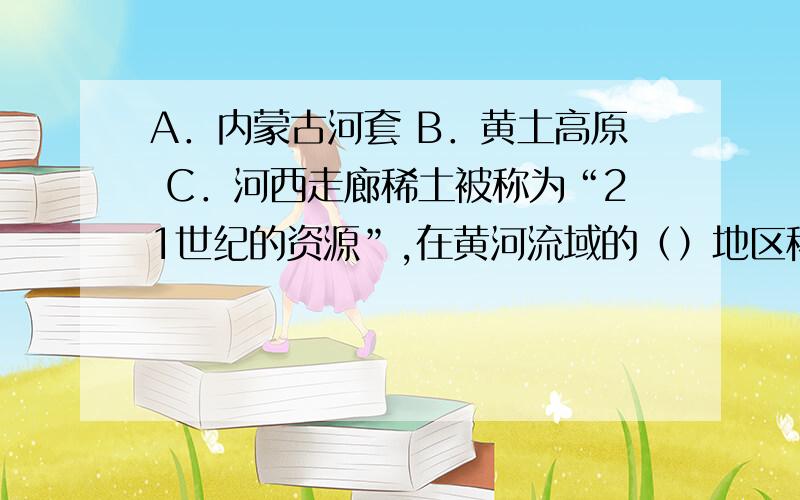 A．内蒙古河套 B．黄土高原 C．河西走廊稀土被称为“21世纪的资源”,在黄河流域的（）地区稀土矿储量达1亿吨,分别占全国和世界总储量的97％、80％.