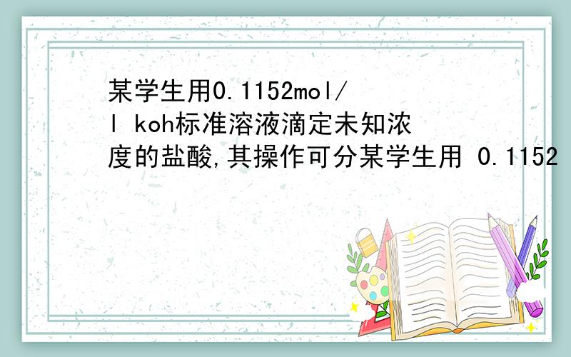 某学生用0.1152mol/l koh标准溶液滴定未知浓度的盐酸,其操作可分某学生用 0.1152 mol/L KOH 标准溶液滴定未知浓度的盐酸,其操作可分解为如下 几步：A.取 25.00 mL 待测盐酸溶液注入洁净的锥形瓶,并