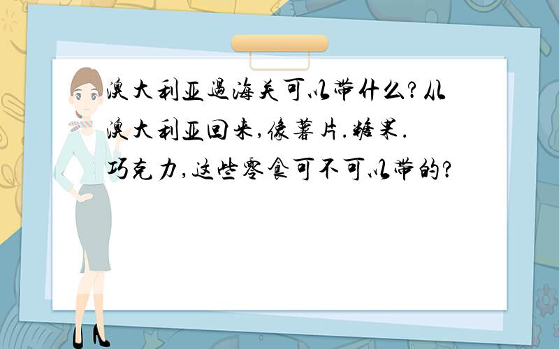 澳大利亚过海关可以带什么?从澳大利亚回来,像薯片.糖果.巧克力,这些零食可不可以带的?