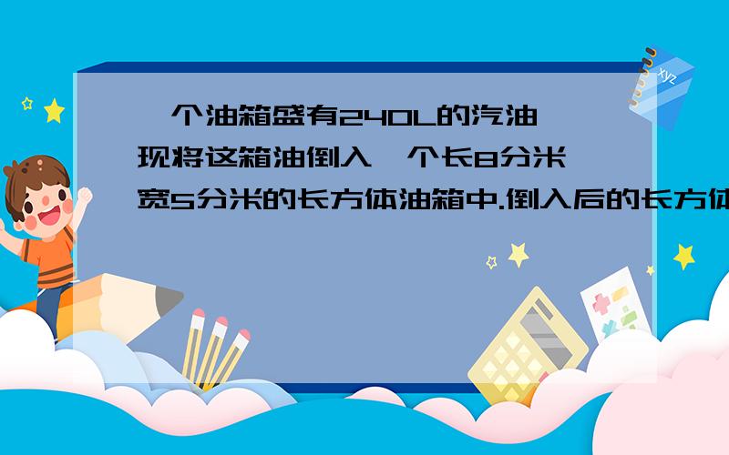 一个油箱盛有240L的汽油,现将这箱油倒入一个长8分米,宽5分米的长方体油箱中.倒入后的长方体油箱中的油深多少分米?