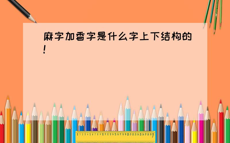 麻字加香字是什么字上下结构的!