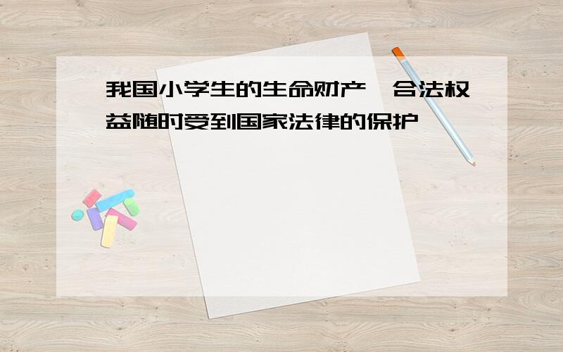 我国小学生的生命财产,合法权益随时受到国家法律的保护《》,《》