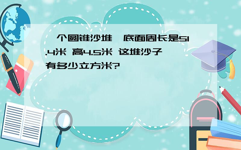 一个圆锥沙堆,底面周长是51.4米 高4.5米 这堆沙子有多少立方米?