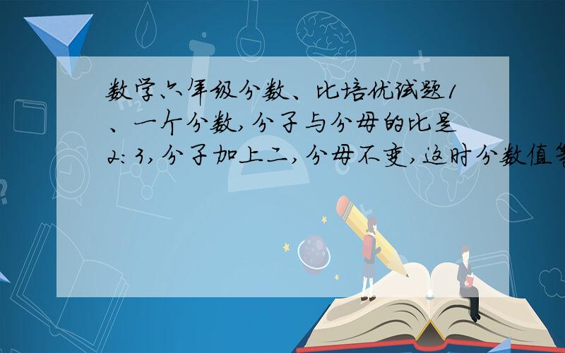 数学六年级分数、比培优试题1、一个分数,分子与分母的比是2:3,分子加上二,分母不变,这时分数值等于1,求原分数?2、甲乙两数的比是7：4,甲减去24与乙相等,求原来甲乙数是多少?3、甲与乙数