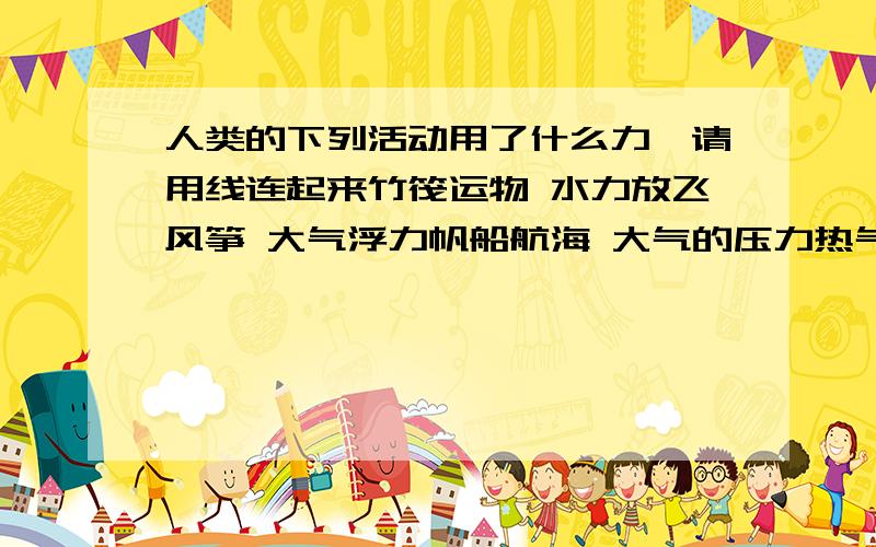 人类的下列活动用了什么力,请用线连起来竹筏运物 水力放飞风筝 大气浮力帆船航海 大气的压力热气球升空 风力自来水笔吸水 水力和风力