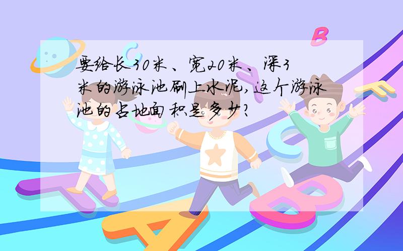 要给长30米、宽20米、深3米的游泳池刷上水泥,这个游泳池的占地面积是多少?