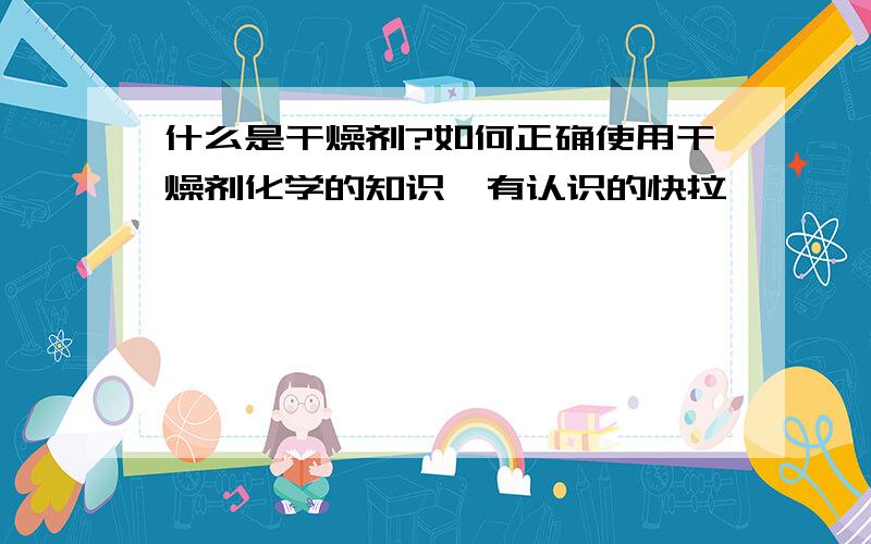 什么是干燥剂?如何正确使用干燥剂化学的知识,有认识的快拉,