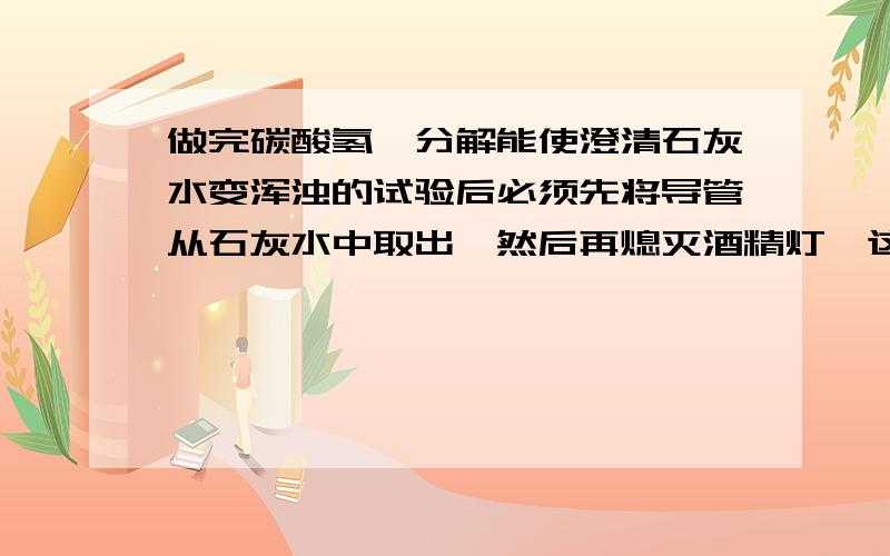 做完碳酸氢铵分解能使澄清石灰水变浑浊的试验后必须先将导管从石灰水中取出,然后再熄灭酒精灯,这样做的