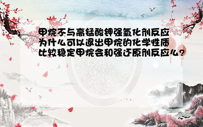 甲烷不与高锰酸钾强氧化剂反应为什么可以退出甲烷的化学性质比较稳定甲烷会和强还原剂反应么?