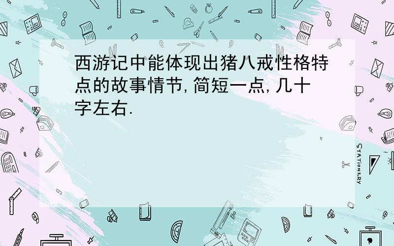 西游记中能体现出猪八戒性格特点的故事情节,简短一点,几十字左右.