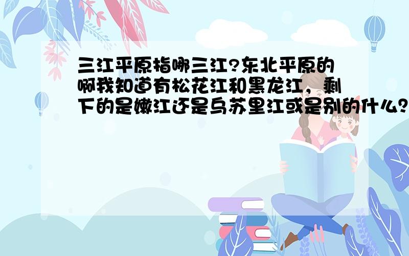 三江平原指哪三江?东北平原的啊我知道有松花江和黑龙江，剩下的是嫩江还是乌苏里江或是别的什么？