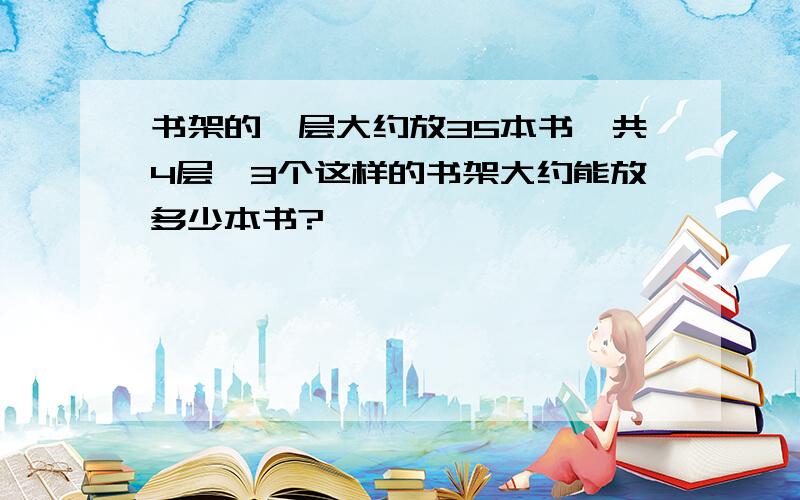 书架的一层大约放35本书,共4层,3个这样的书架大约能放多少本书?