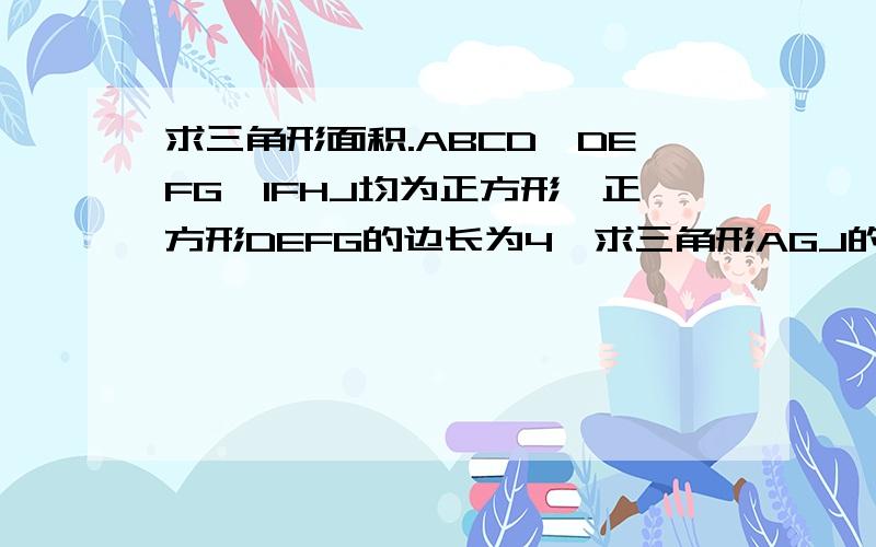 求三角形面积.ABCD,DEFG,IFHJ均为正方形,正方形DEFG的边长为4,求三角形AGJ的面积,