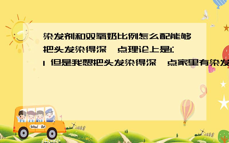 染发剂和双氧奶比例怎么配能够把头发染得深一点理论上是1:1 但是我想把头发染得深一点家里有染发剂明天要检查呀...救命下答得好的话