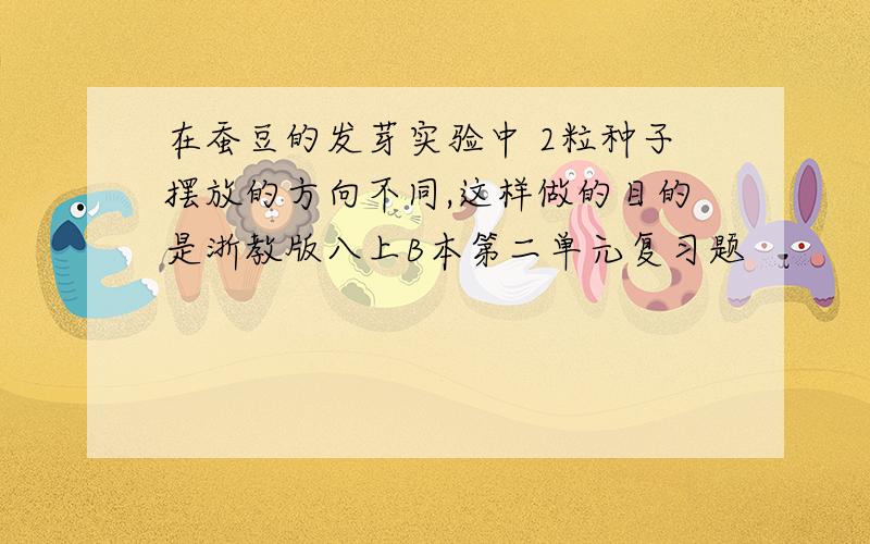 在蚕豆的发芽实验中 2粒种子摆放的方向不同,这样做的目的是浙教版八上B本第二单元复习题