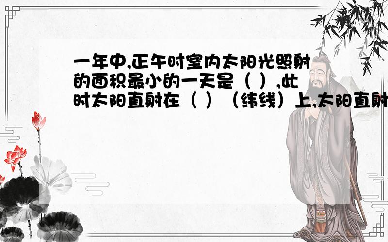 一年中,正午时室内太阳光照射的面积最小的一天是（ ）,此时太阳直射在（ ）（纬线）上,太阳直射点位于南北半球中的哪一个半球