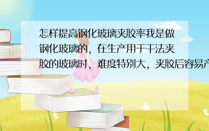 怎样提高钢化玻璃夹胶率我是做钢化玻璃的，在生产用于干法夹胶的玻璃时，难度特别大，夹胶后容易产生条状气泡；在此向行内的各位高手请教！