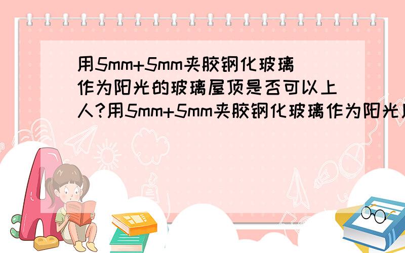 用5mm+5mm夹胶钢化玻璃作为阳光的玻璃屋顶是否可以上人?用5mm+5mm夹胶钢化玻璃作为阳光房屋顶,每块玻璃面积不大于1平米,请问这样的玻璃屋顶是否可以上人?是否可以当成玻璃露台使用?每块