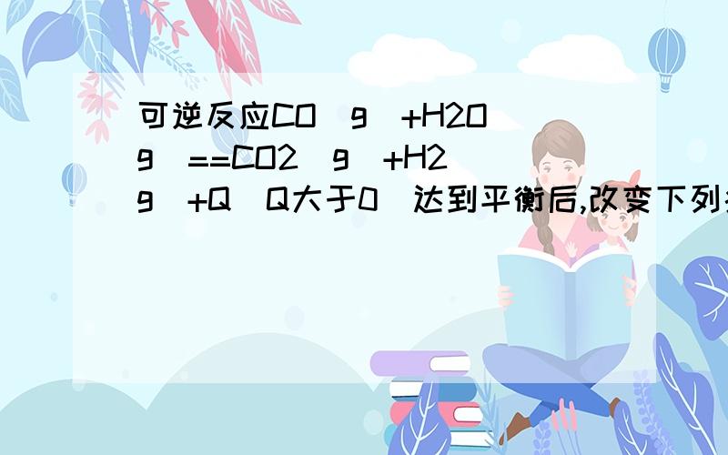 可逆反应CO(g)+H2O(g)==CO2(g)+H2(g)+Q(Q大于0)达到平衡后,改变下列条件,不能使正反应速率增大的是A升高温度B充入H2O（g)C增大压强D降低温度