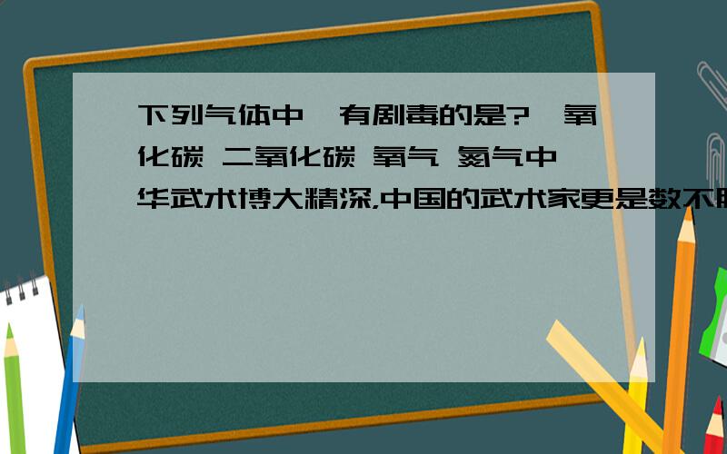 下列气体中,有剧毒的是?一氧化碳 二氧化碳 氧气 氮气中华武术博大精深，中国的武术家更是数不胜数，下列候选人中，是谁具有武术家身份而投身于电影拍射，被世界所公认为一代宗师？A