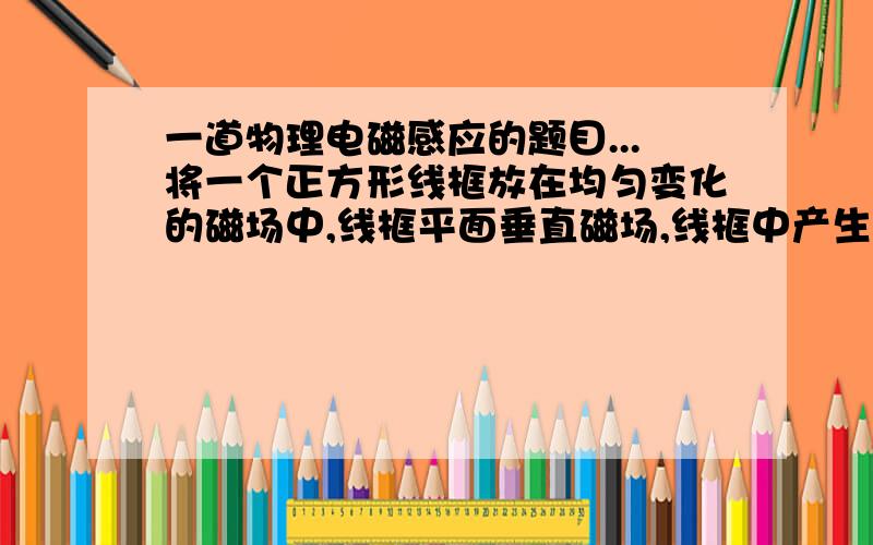 一道物理电磁感应的题目...将一个正方形线框放在均匀变化的磁场中,线框平面垂直磁场,线框中产生的感应电流为I1,现在将这个线框换成同样阻值且边长为原来2倍的正方形线框,仍放在原来均