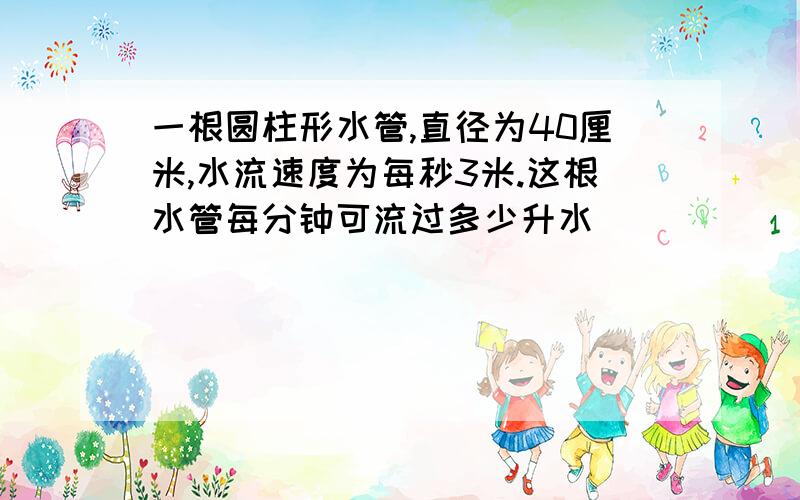 一根圆柱形水管,直径为40厘米,水流速度为每秒3米.这根水管每分钟可流过多少升水