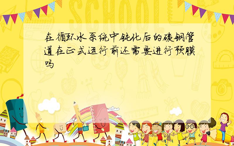 在循环水系统中钝化后的碳钢管道在正式运行前还需要进行预膜吗