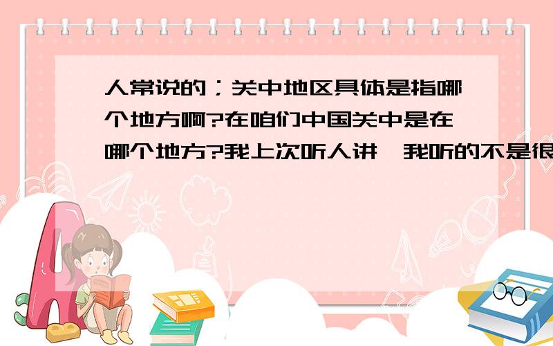 人常说的；关中地区具体是指哪个地方啊?在咱们中国关中是在哪个地方?我上次听人讲,我听的不是很清楚,能否帮我解答在西北的那里?