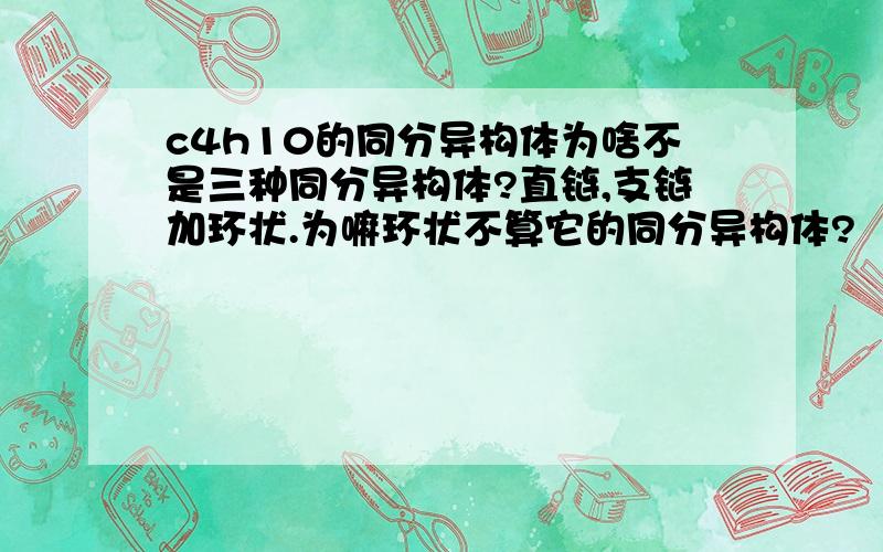 c4h10的同分异构体为啥不是三种同分异构体?直链,支链加环状.为嘛环状不算它的同分异构体?